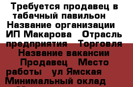 Требуется продавец в табачный павильон. › Название организации ­ ИП Макарова › Отрасль предприятия ­ Торговля › Название вакансии ­ Продавец › Место работы ­ ул.Ямская,118 › Минимальный оклад ­ 250 › Максимальный оклад ­ 250 › Процент ­ 10 › База расчета процента ­ От выручки › Возраст от ­ 45 › Возраст до ­ 55 - Тюменская обл. Работа » Вакансии   . Тюменская обл.